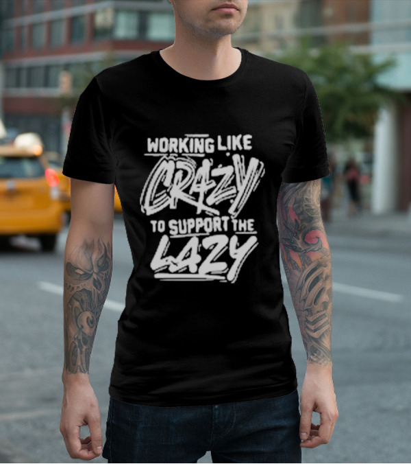 Working Like Crazy To Support The Lazy T-Shirt