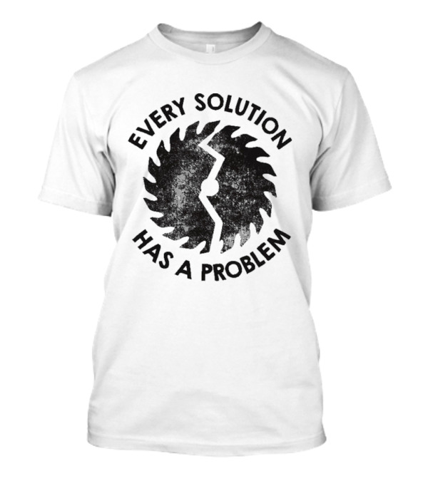 Every Solution Has A Problem Saw Blade Contradiction T-Shirt
