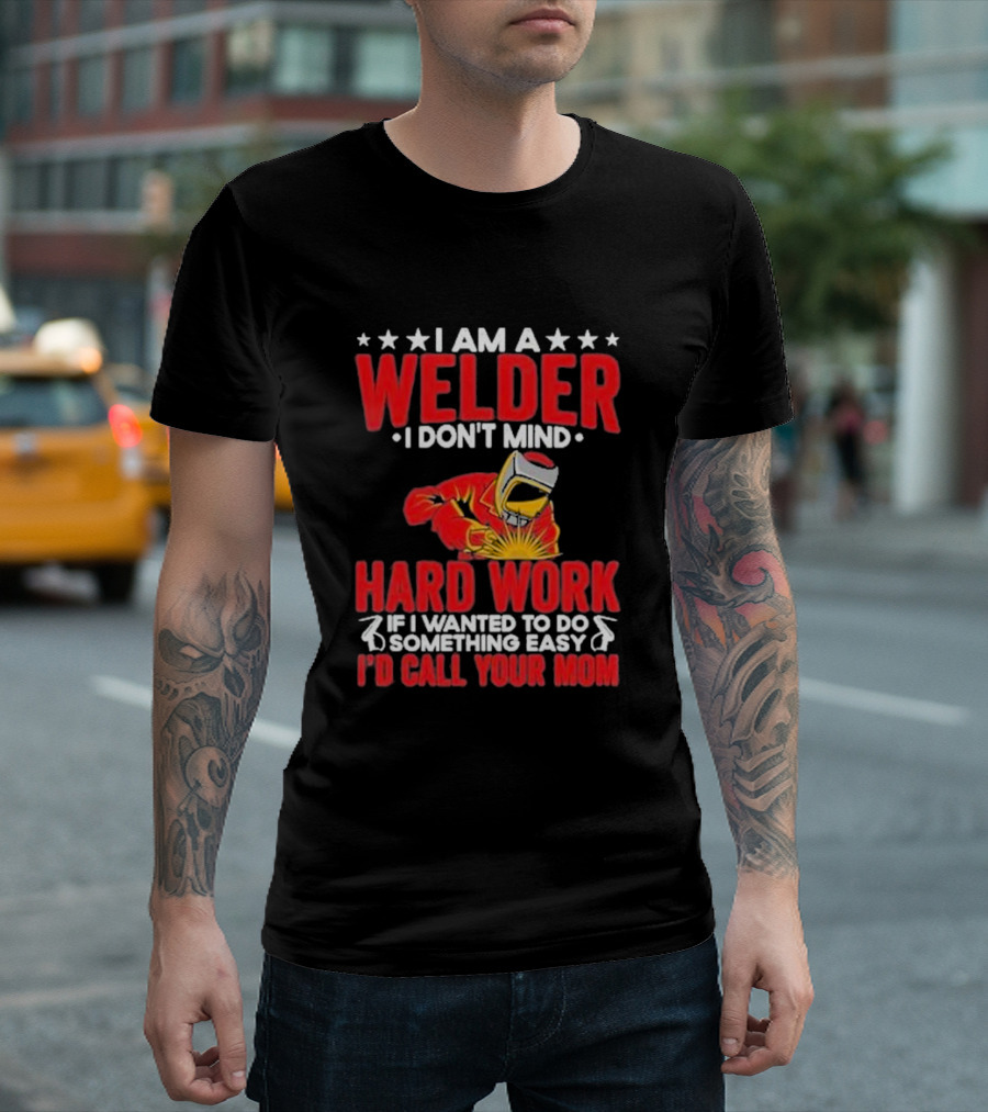 I Am A Welder I Don't Mind Hard Work If I Wanted To Do Something Easy I'd Call Your Mom T-Shirt