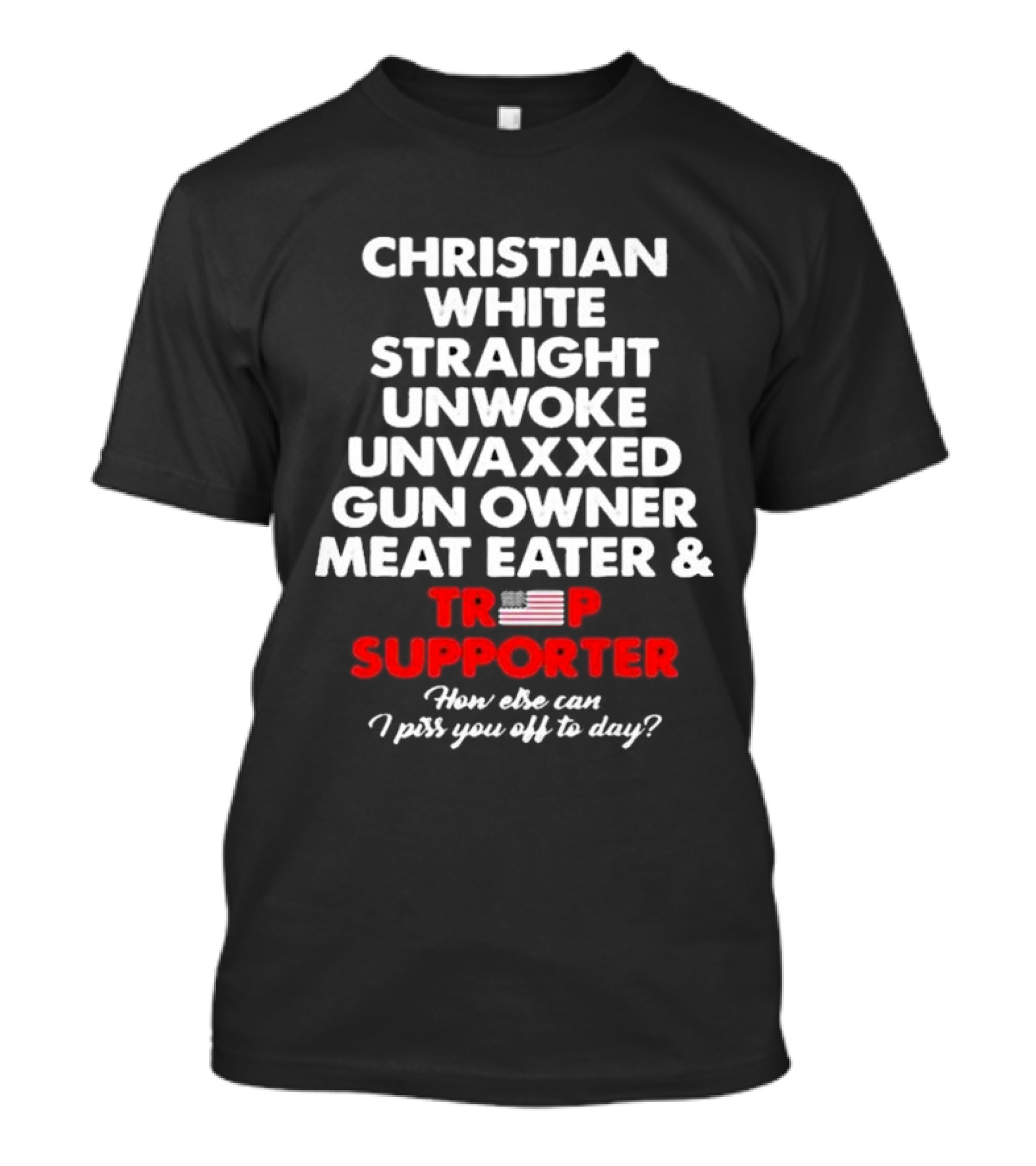Christian White Straight Unwoke Unvaxxed Gun Owner Meat Eater Trump Supporter How Else Can I Piss You Off Today? T-Shirt
