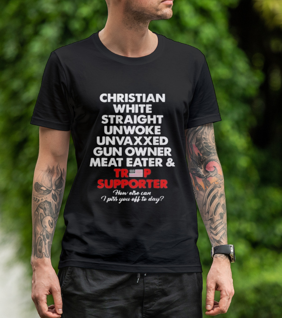 Christian White Straight Unwoke Unvaxxed Gun Owner Meat Eater Trump Supporter How Else Can I Piss You Off Today? T-Shirt