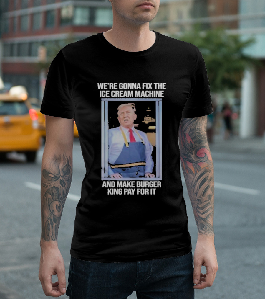 We're Gonna Fix The Ice Cream Machine And Make Burger King Pay For It Trump McDonald's T-Shirt