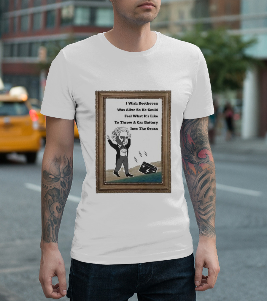 I Wish Beethoven Was Alive To Feel Throwing A Car Battery Into The Ocean T-Shirt
