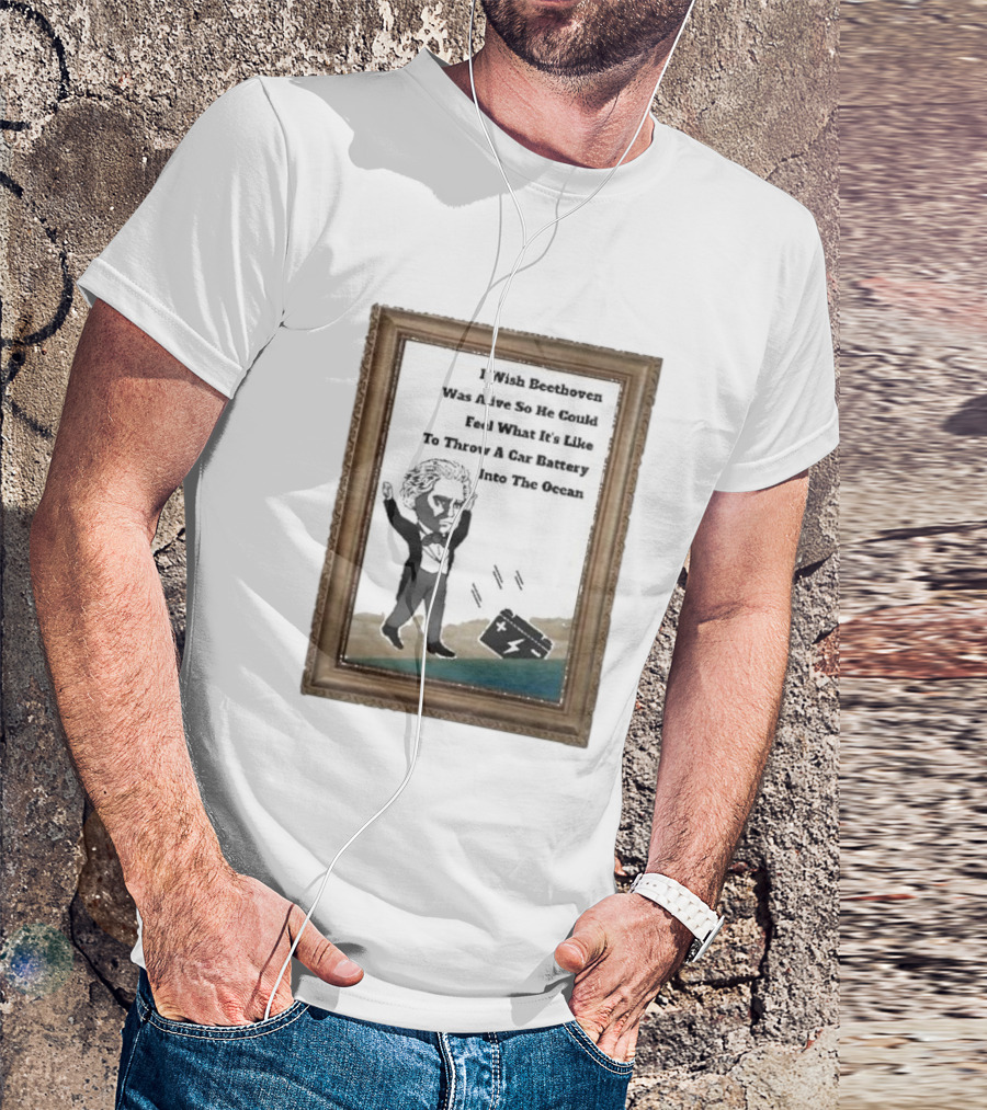 I Wish Beethoven Was Alive To Feel Throwing A Car Battery Into The Ocean T-Shirt