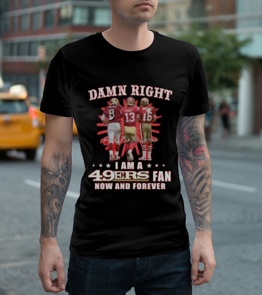 Damn Right I Am A 49ers Fan Now And Forever Young Purdy Montana T-Shirt