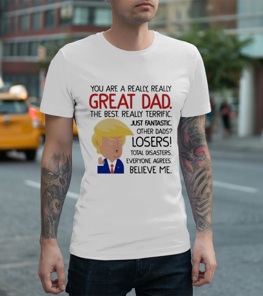 You are a Really, Really Great Dad the Best Just Fantastic Believe Me T-Shirt