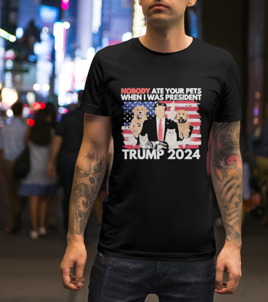 NOBODY ATE YOUR PETS WHEN I WAS PRESIDENT TRUMP 2024 American Flag Dogs Cats T-Shirt