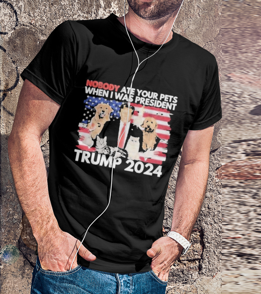 NOBODY ATE YOUR PETS WHEN I WAS PRESIDENT TRUMP 2024 American Flag Dogs Cats T-Shirt