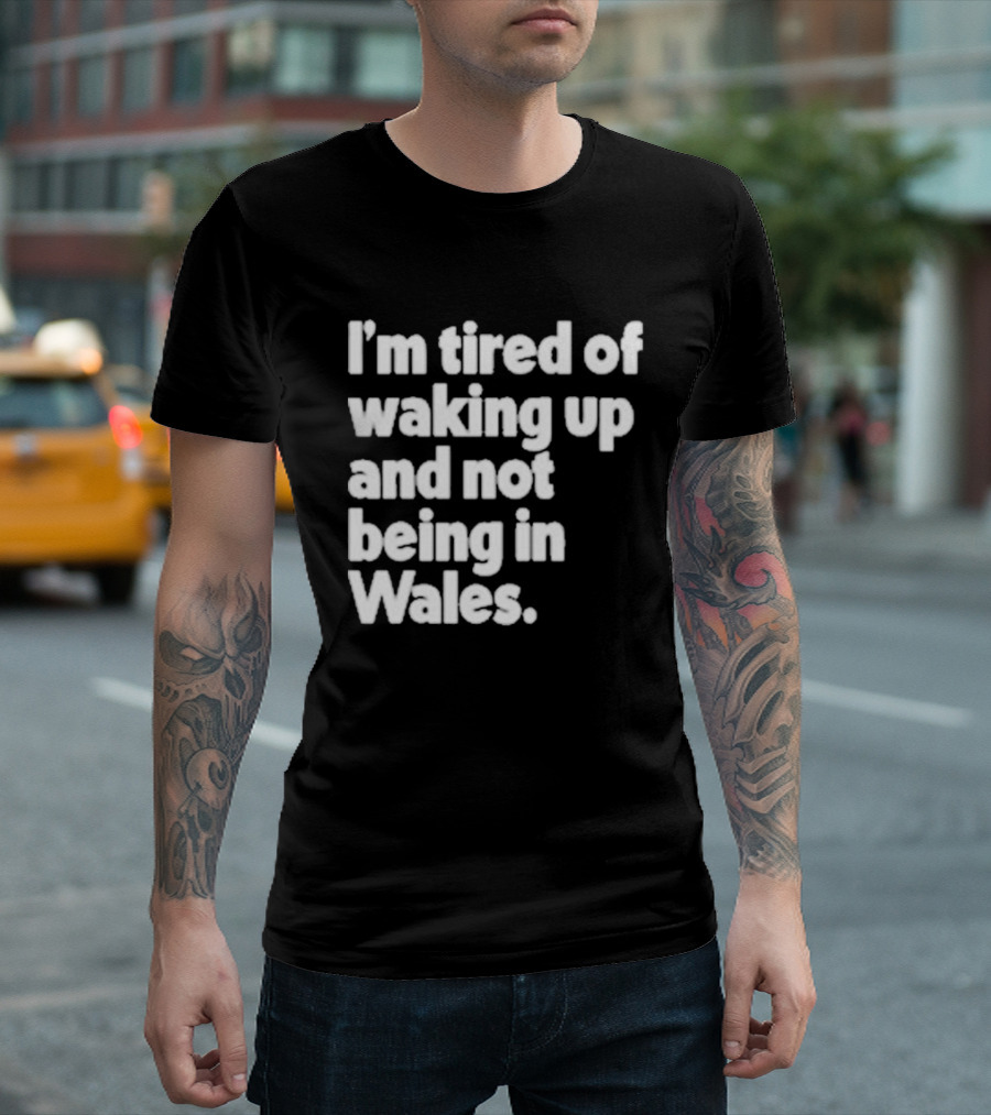 I’m Tired Of Waking Up And Not Being In Wales Human Nature Collection T-Shirt