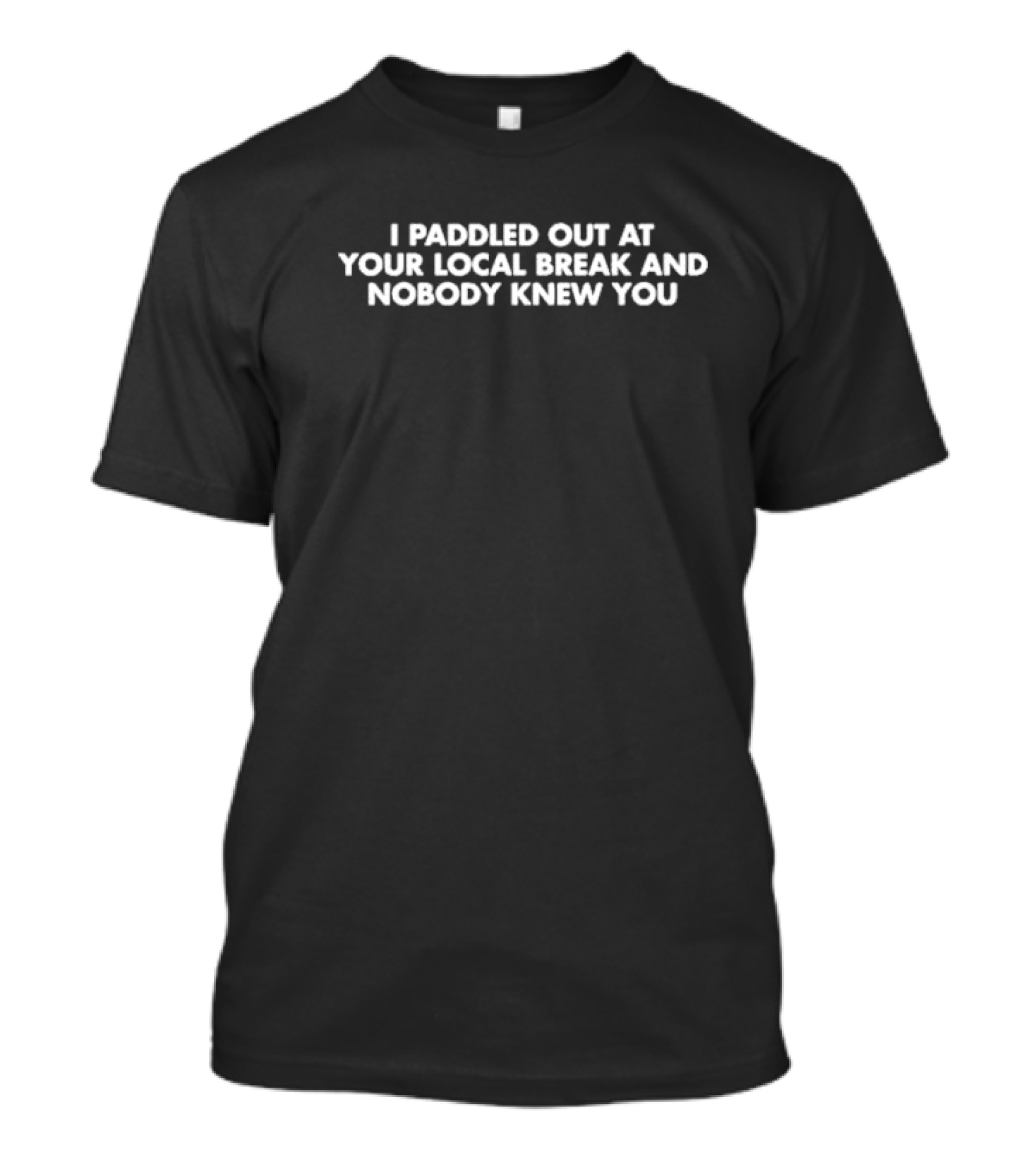 Kookslams I Paddled Out At Your Local Break And Nobody Knew You T-Shirt
