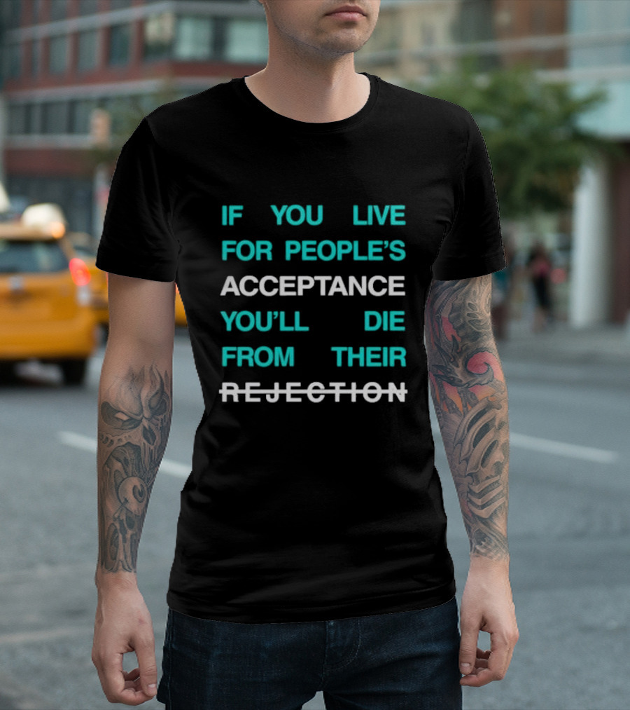 If You Live For People’s Acceptance You’ll Die From Their Rejection T-Shirt