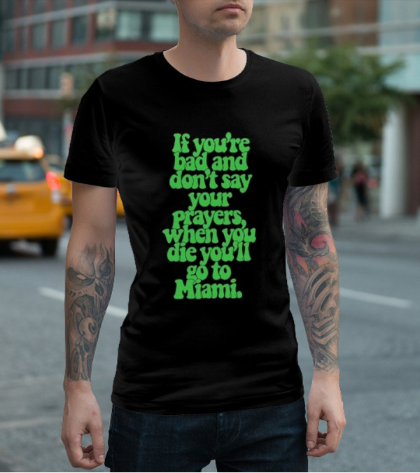 If You’re Bad And Don’t Say Your Prayers When You Die You’ll Go To Miami T-Shirt