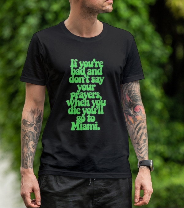 If You’re Bad And Don’t Say Your Prayers When You Die You’ll Go To Miami T-Shirt