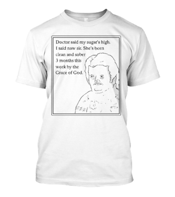 Doctor Said My Sugar's High I Said Naw Sir She's Been Clean And Sober 3 Months This Week By The Grace Of God T-Shirt
