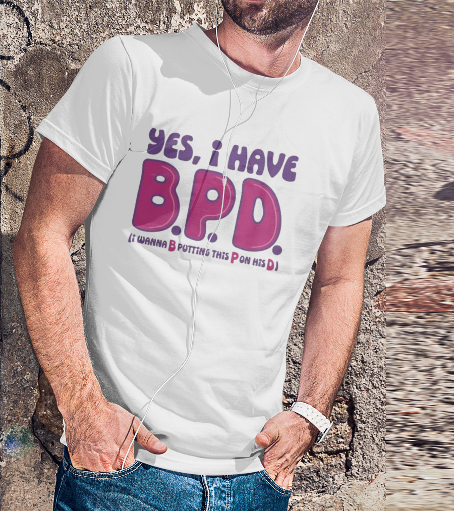 Yes I Have B.P.D Funny Phrase Wanna B Putting This P On His D T-Shirt