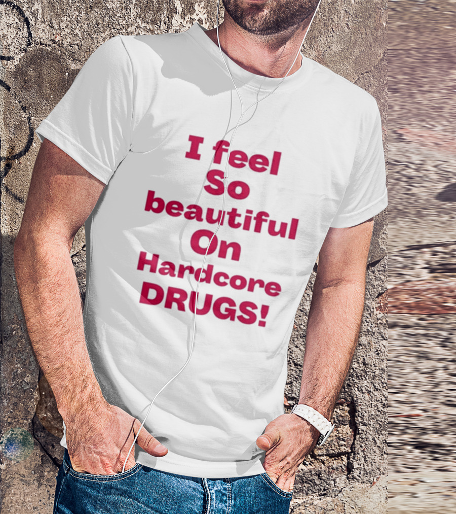 I Feel So Beautiful On Hardcore Drugs T-Shirt