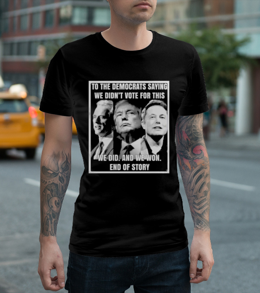 To The Democrats Saying We Didn’t Vote For This We Did And We Won End Of Story T-Shirt