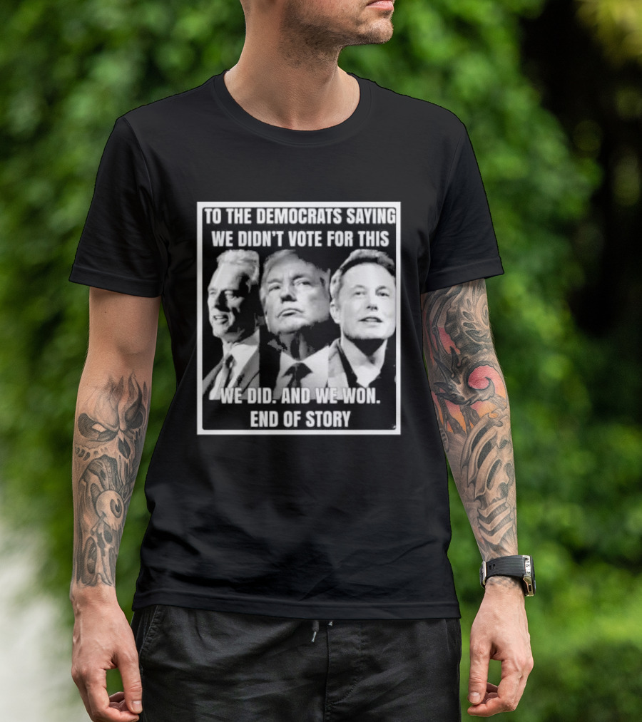 To The Democrats Saying We Didn’t Vote For This We Did And We Won End Of Story T-Shirt