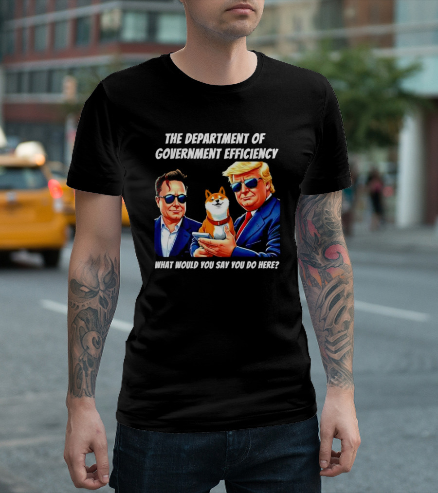 The Department of Government Efficiency Trump Elon Musk Doge What Would You Say You Do Here T-Shirt