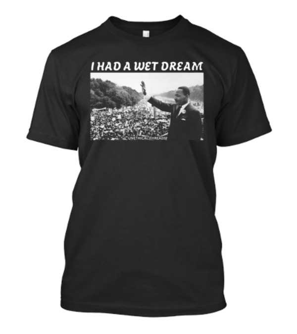 Unethical Threads I Had A Wet Dream MLK Jr Marching Photo T-Shirt
