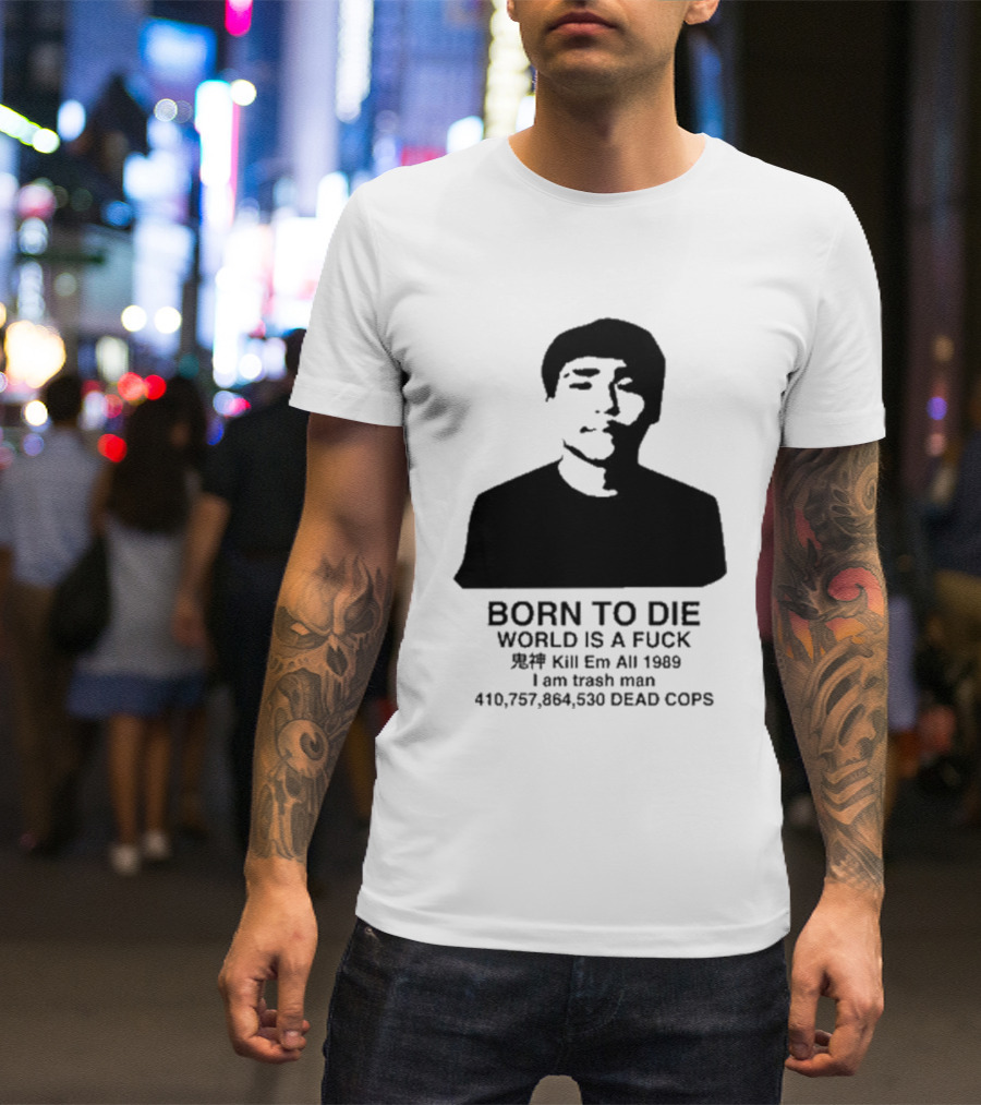 Born To Die World Is A Fuck Kill Em All 1989 I Am Trash Man Dead Cops Who Will Pray For Us T-Shirt