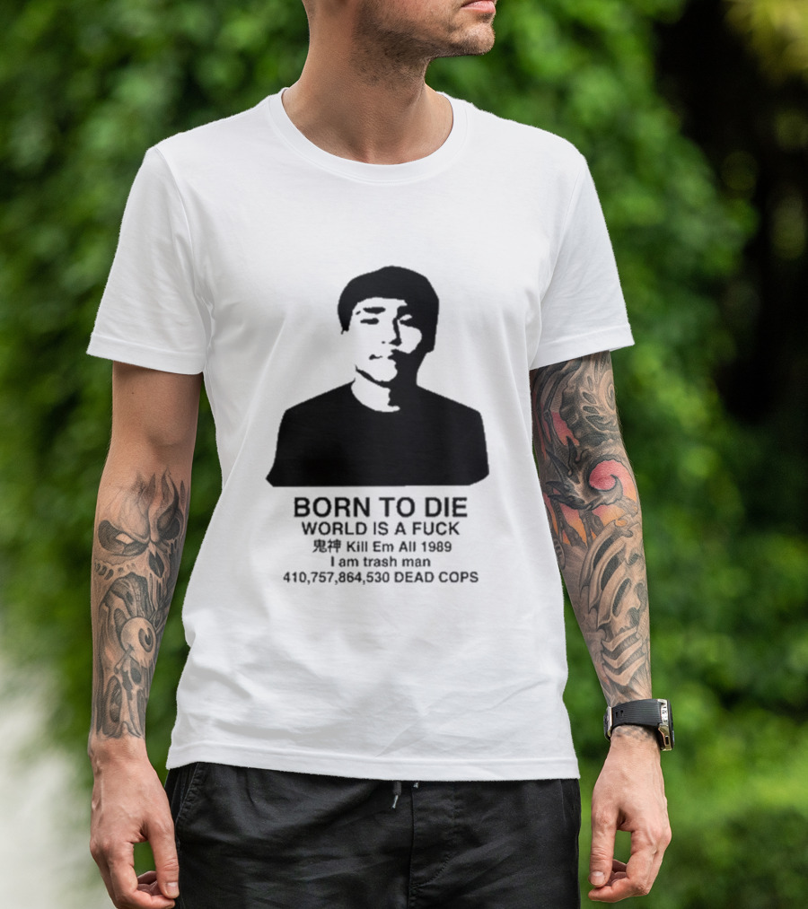Born To Die World Is A Fuck Kill Em All 1989 I Am Trash Man Dead Cops Who Will Pray For Us T-Shirt