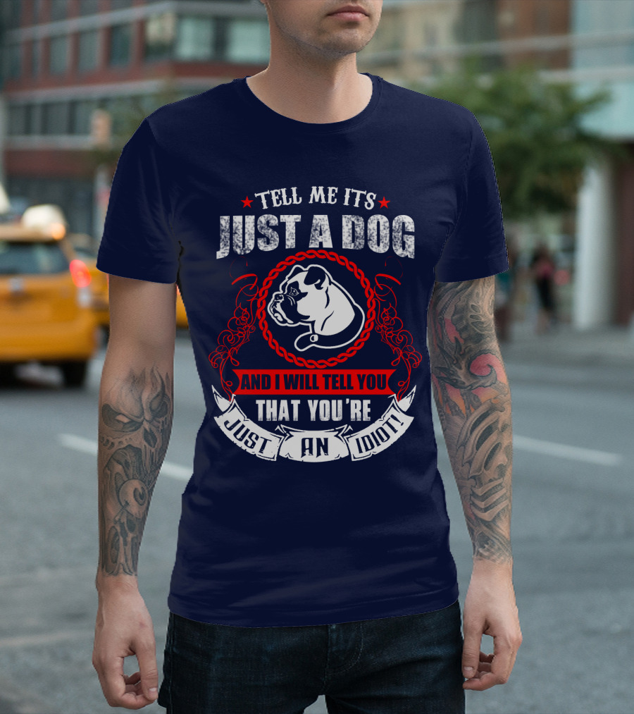 Tell Me It's Just A Dog And I Will Tell You That You're Just An Idiot Bulldog T-Shirt