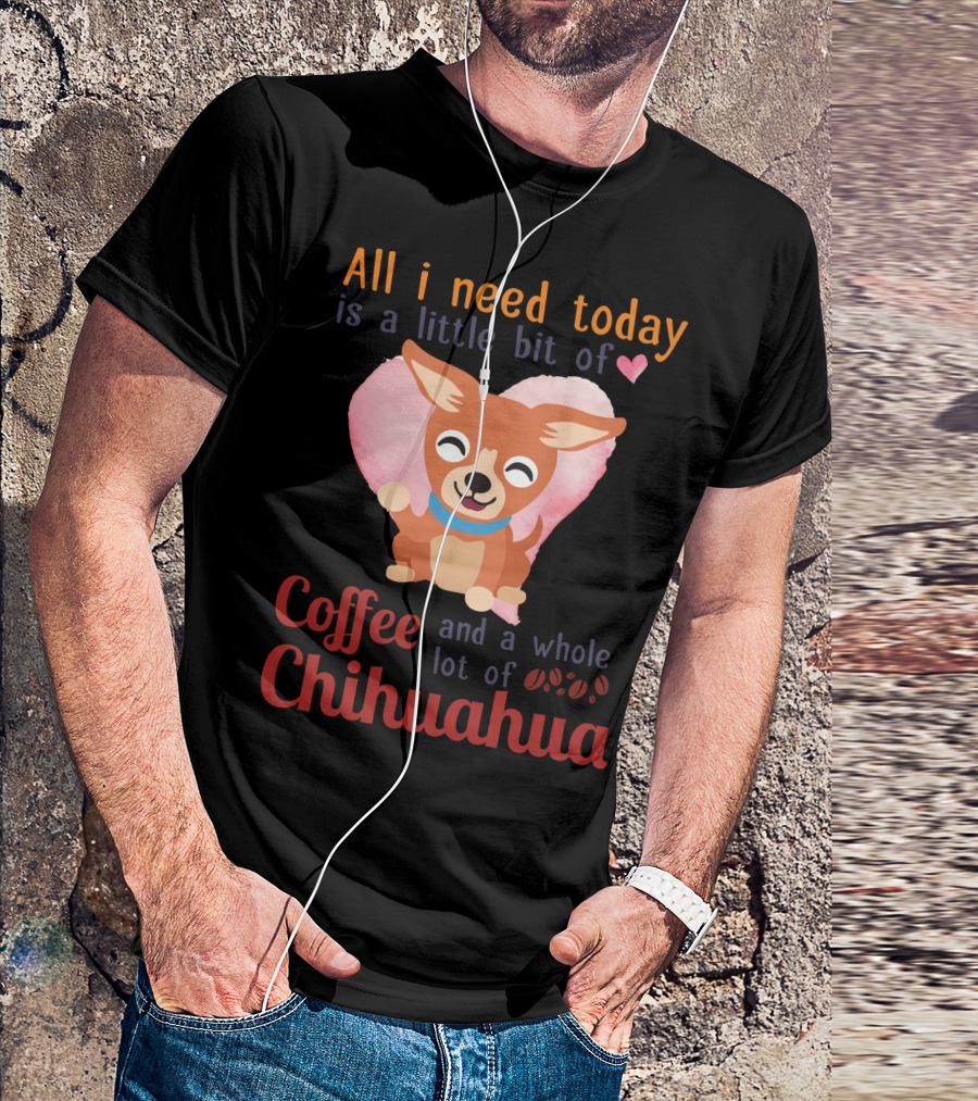 All I Need Today Is A Little Bit Of Love Coffee And A Whole Lot Of Chihuahua T-Shirt
