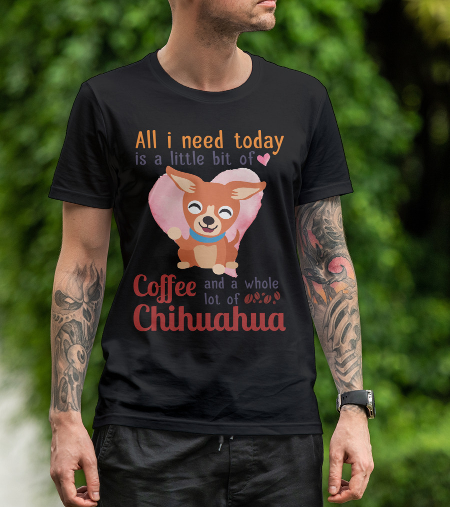All I Need Today Is A Little Bit Of Love Coffee And A Whole Lot Of Chihuahua T-Shirt