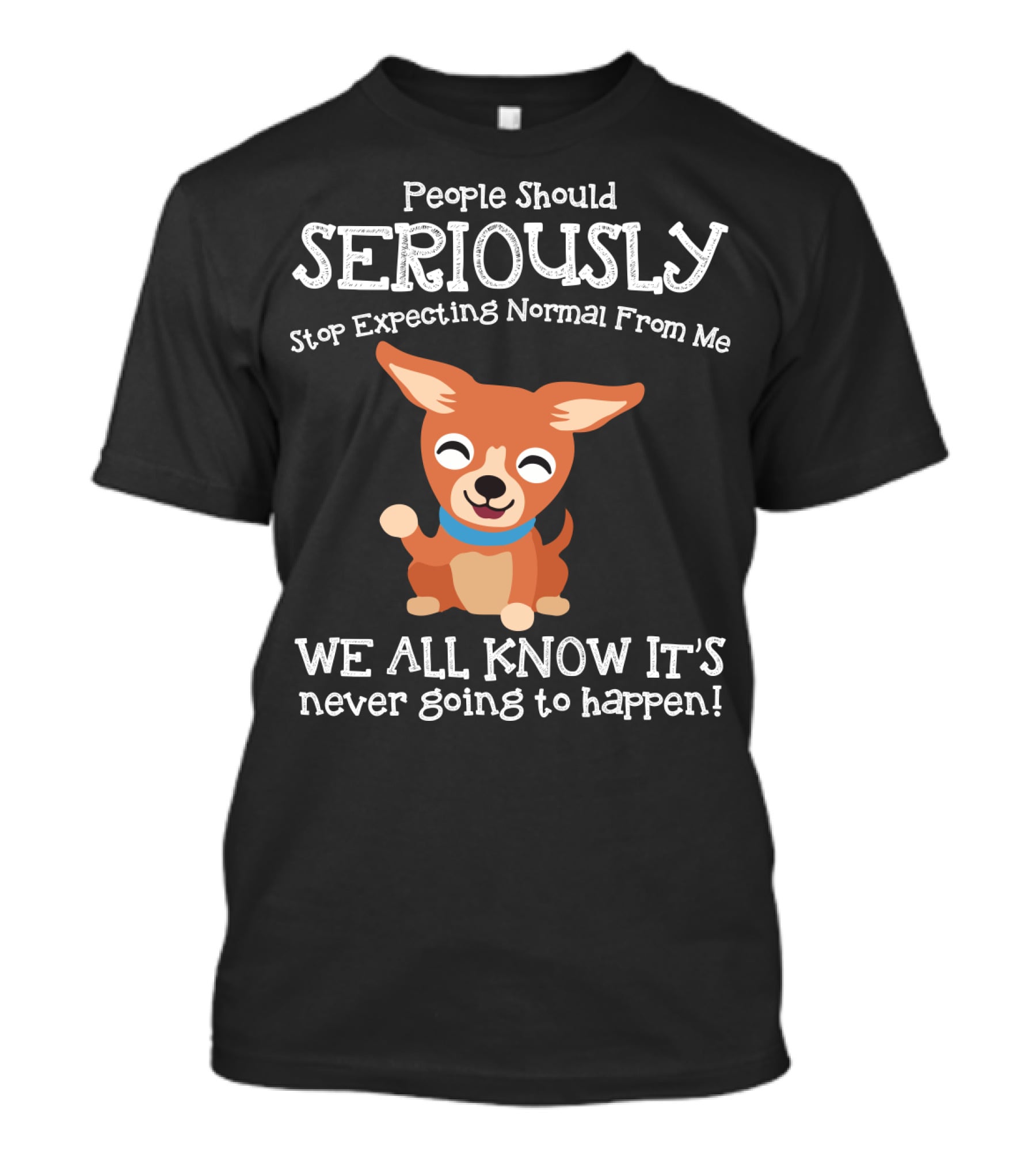 People Should Seriously Stop Expecting Normal From Me Chihuahua We All Know It's Never Going To Happen T-Shirt