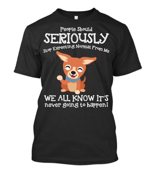 People Should Seriously Stop Expecting Normal From Me Chihuahua We All Know It's Never Going To Happen T-Shirt