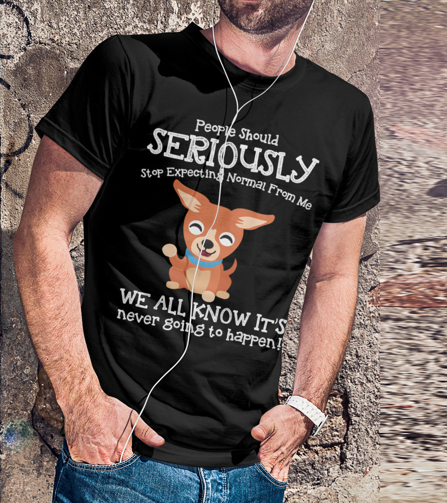 People Should Seriously Stop Expecting Normal From Me Chihuahua We All Know It's Never Going To Happen T-Shirt