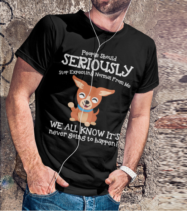 People Should Seriously Stop Expecting Normal From Me Chihuahua We All Know It's Never Going To Happen T-Shirt