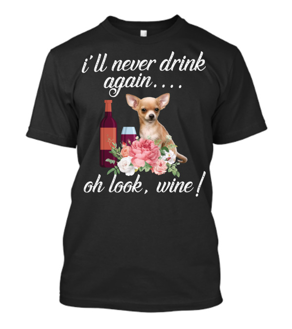 I'll Never Drink Again Oh Look Wine Chihuahua With Floral T-Shirt