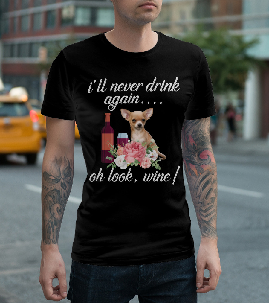 I'll Never Drink Again Oh Look Wine Chihuahua With Floral T-Shirt
