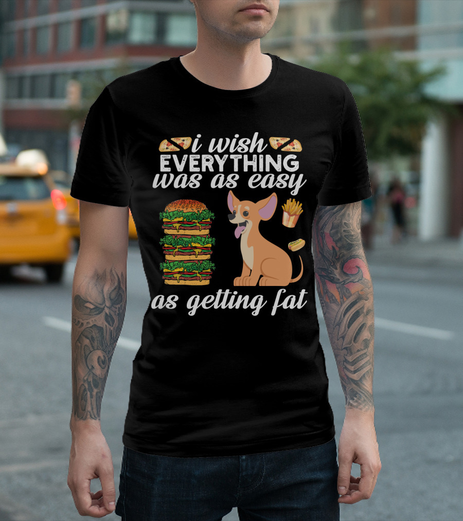 I Wish Everything Was As Easy As Getting Fat Chihuahua Pizza Burger Fries Hotdog T-Shirt