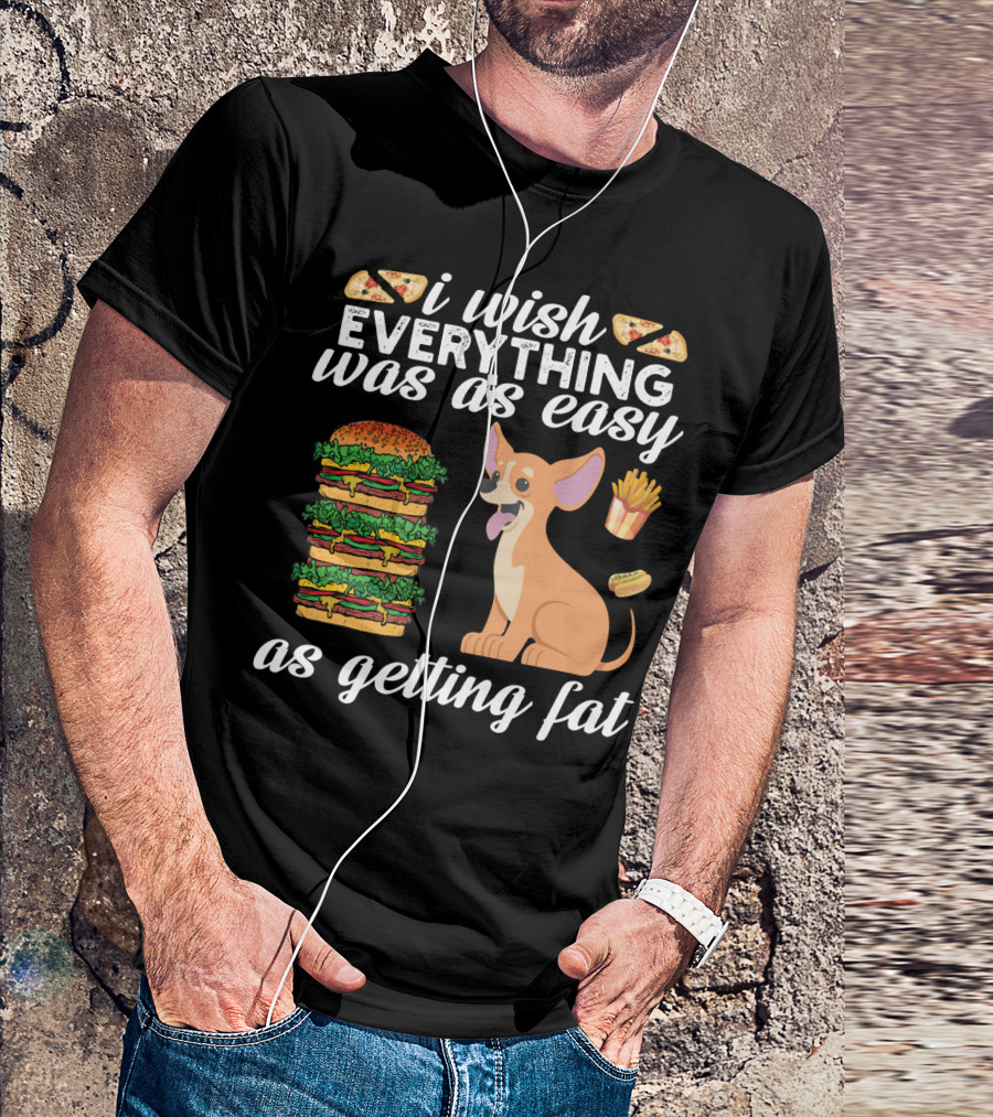 I Wish Everything Was As Easy As Getting Fat Chihuahua Pizza Burger Fries Hotdog T-Shirt