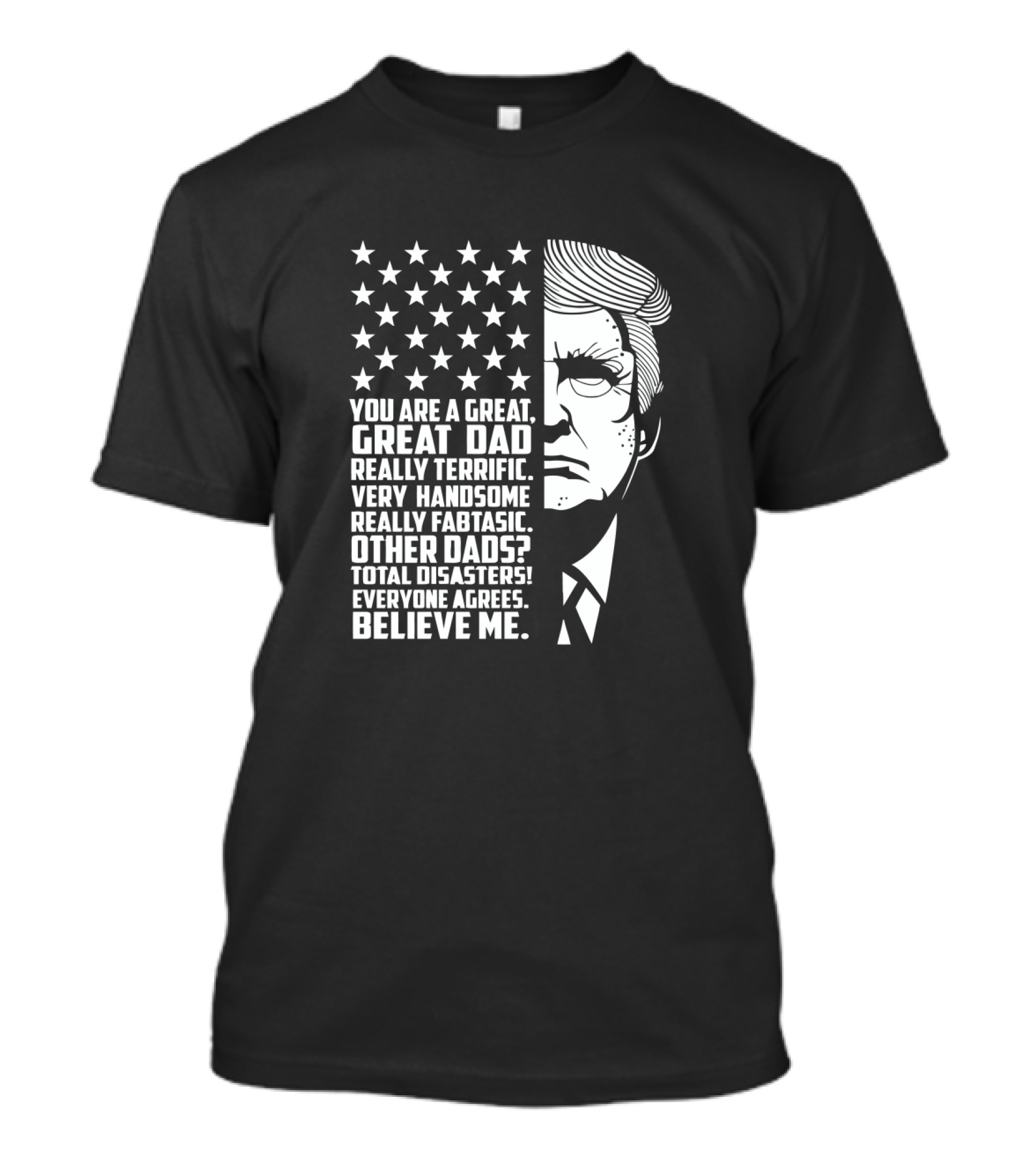 You Are A Great Great Dad Really Terrific Very Handsome Really Fantastic Other Dads Total Disasters Everyone Agrees Believe Me Trump T-Shirt