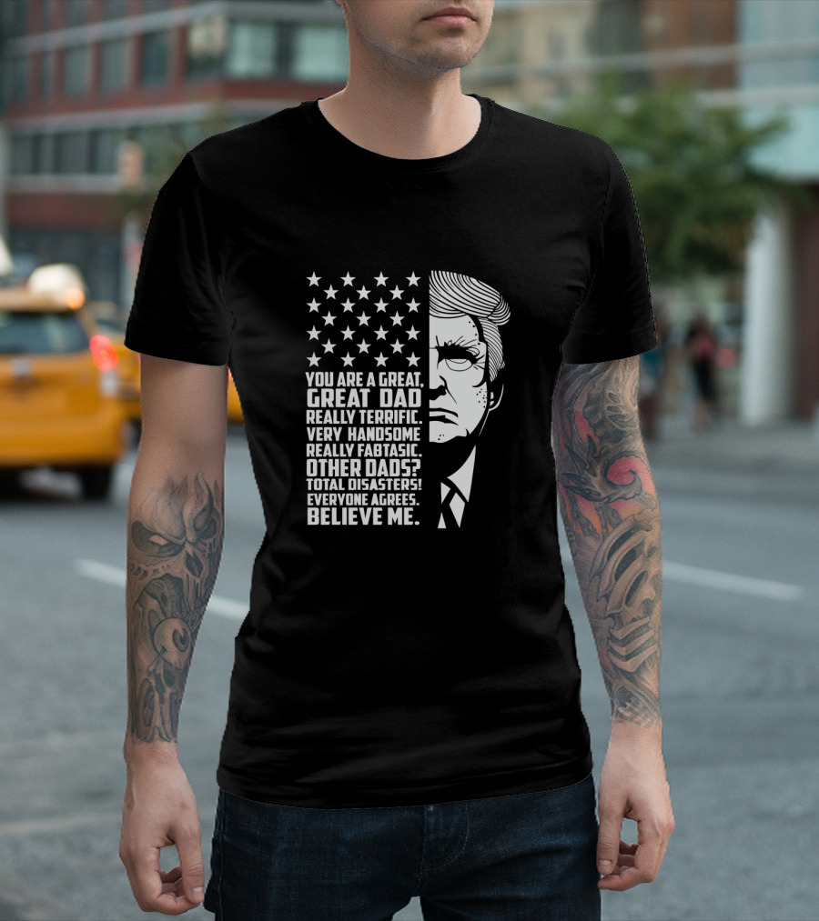 You Are A Great Great Dad Really Terrific Very Handsome Really Fantastic Other Dads Total Disasters Everyone Agrees Believe Me Trump T-Shirt