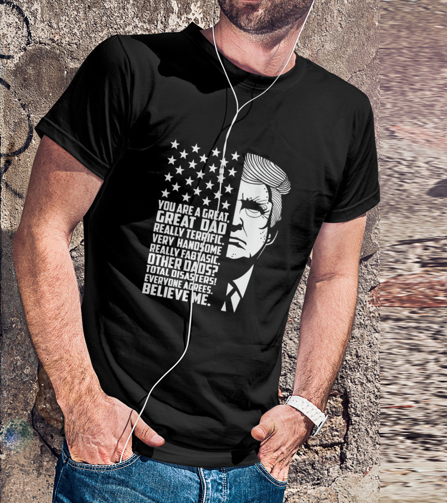 You Are A Great Great Dad Really Terrific Very Handsome Really Fantastic Other Dads Total Disasters Everyone Agrees Believe Me Trump T-Shirt