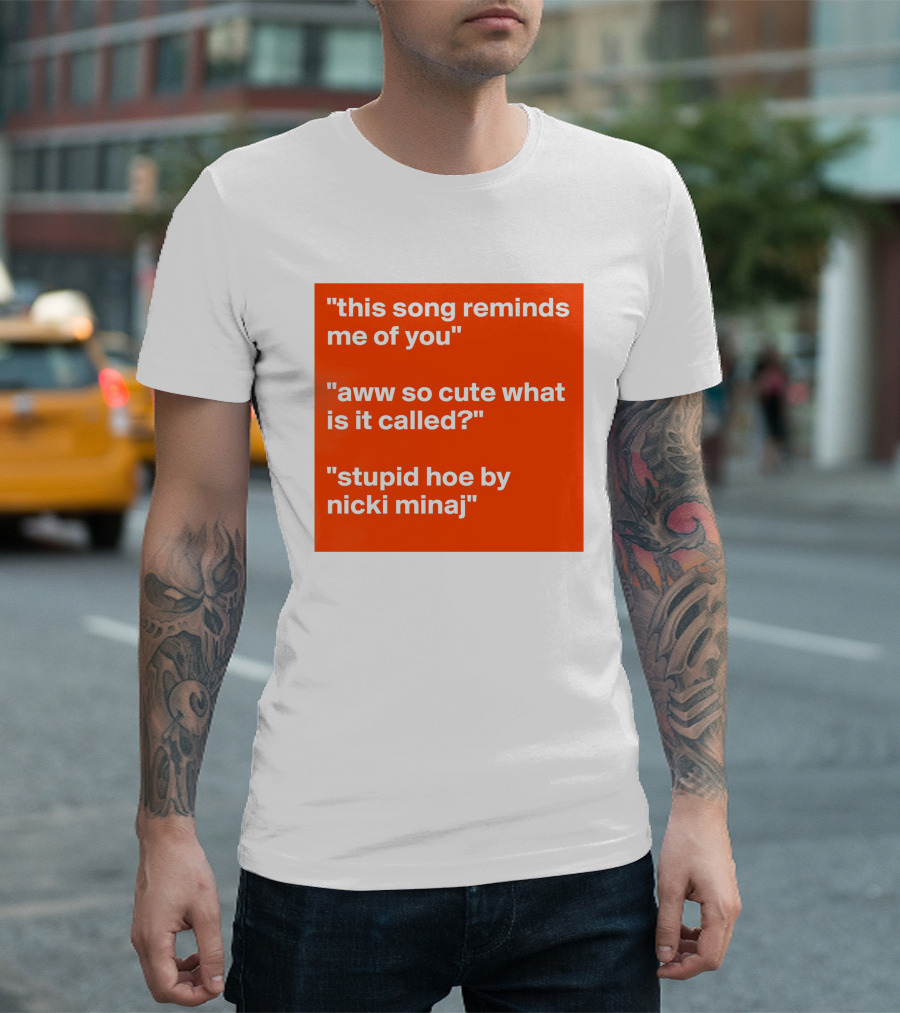 This Song Reminds Me Of You Aww So Cute What Is It Called Stupid Hoe By Nicki Minaj T-Shirt