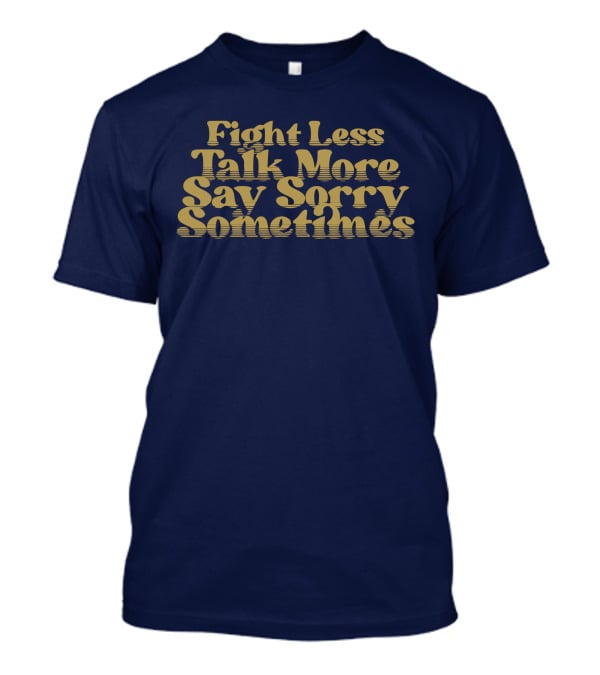 Fight Less Talk More Say Sorry Sometimes T-Shirt