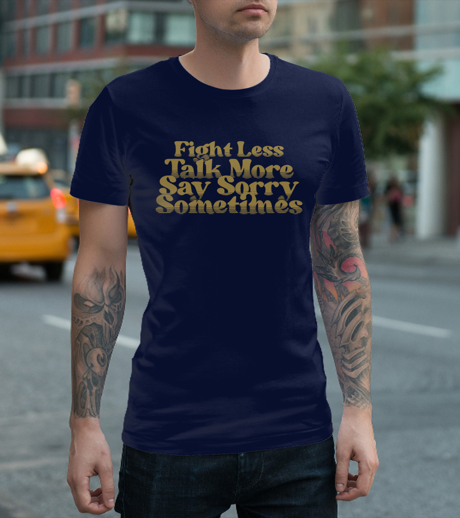 Fight Less Talk More Say Sorry Sometimes T-Shirt