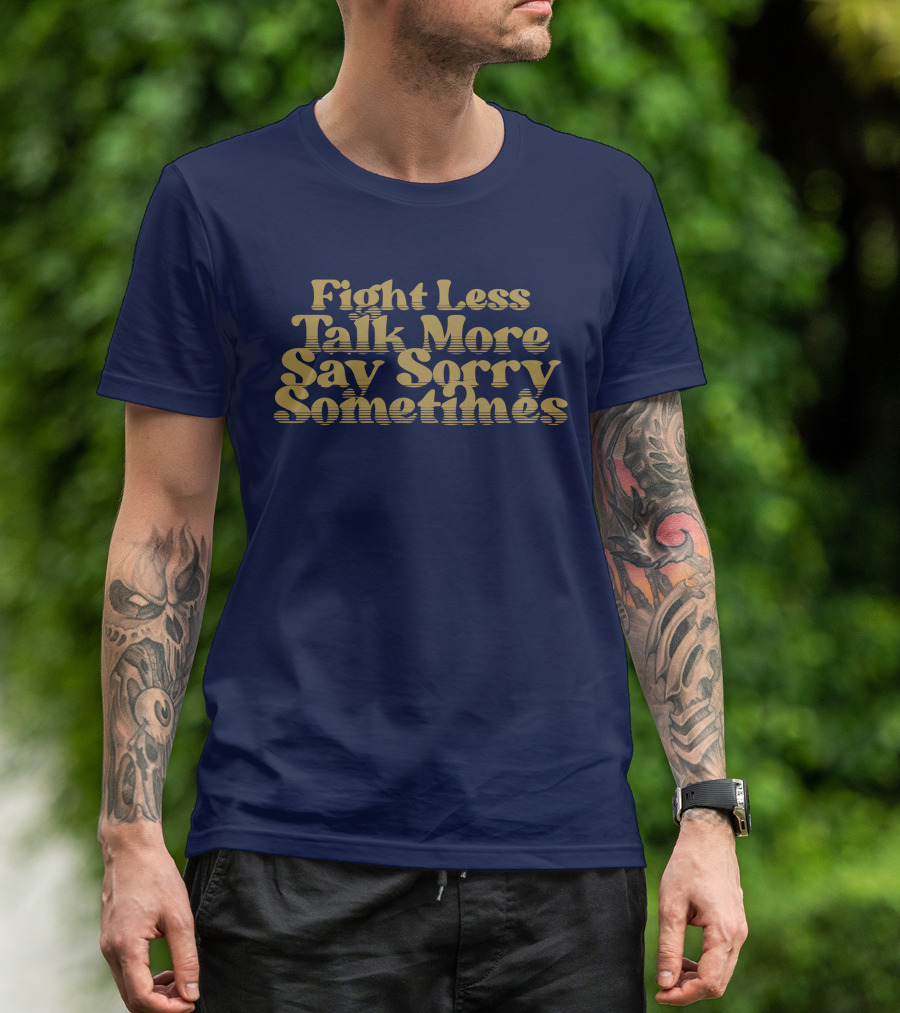 Fight Less Talk More Say Sorry Sometimes T-Shirt