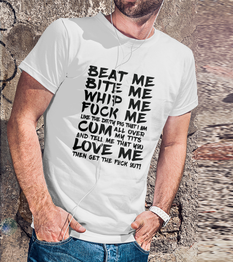 Beat Me Bite Me Whip Me Love Me Then Get Out T-Shirt