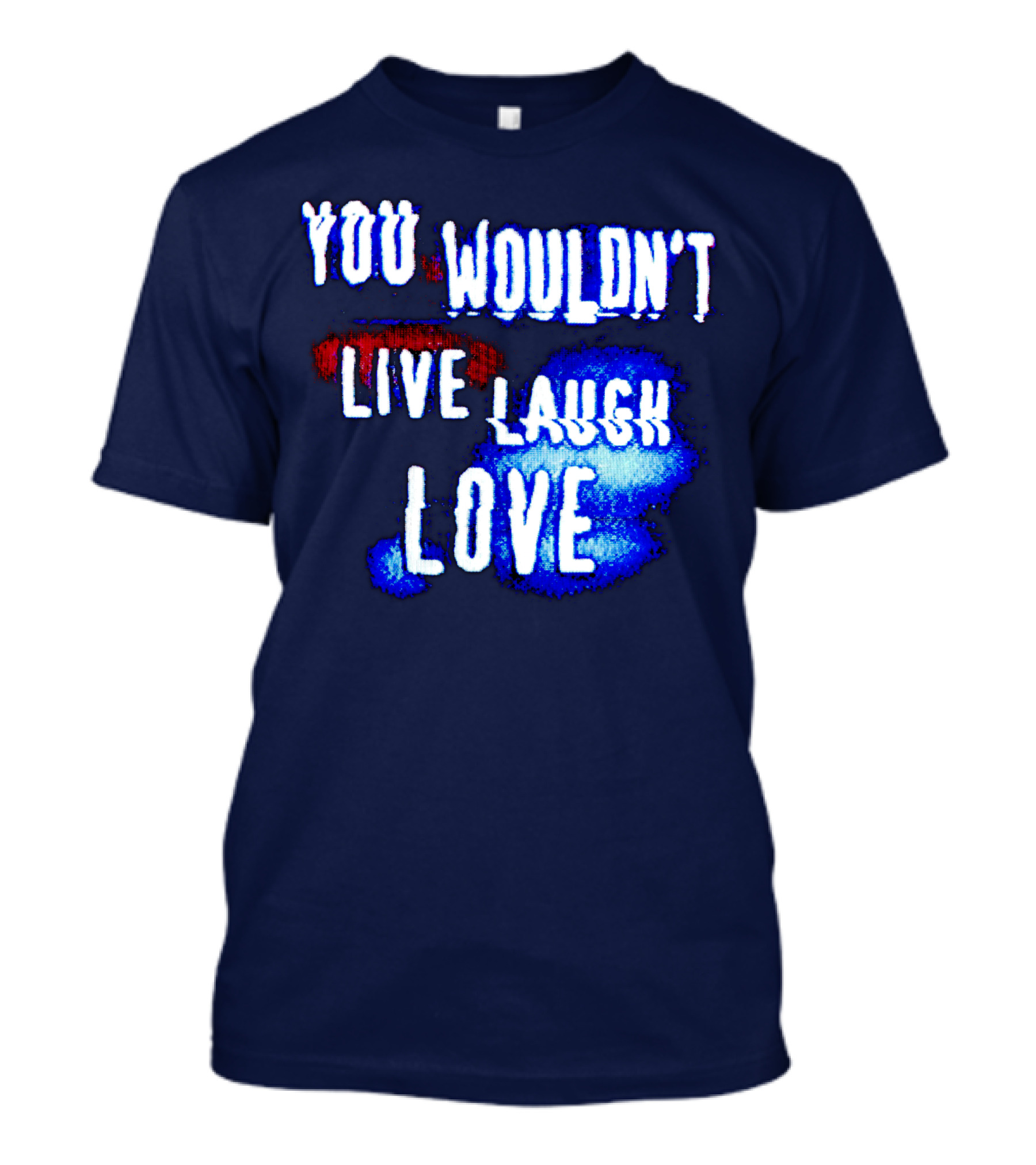 YOU WOULDN'T LIVE LAUGH LOVE T-Shirt
