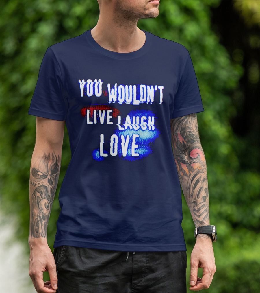 YOU WOULDN'T LIVE LAUGH LOVE T-Shirt