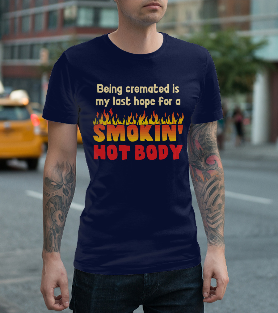Being Cremated Is My Last Hope for a Smokin' Hot Body T-Shirt