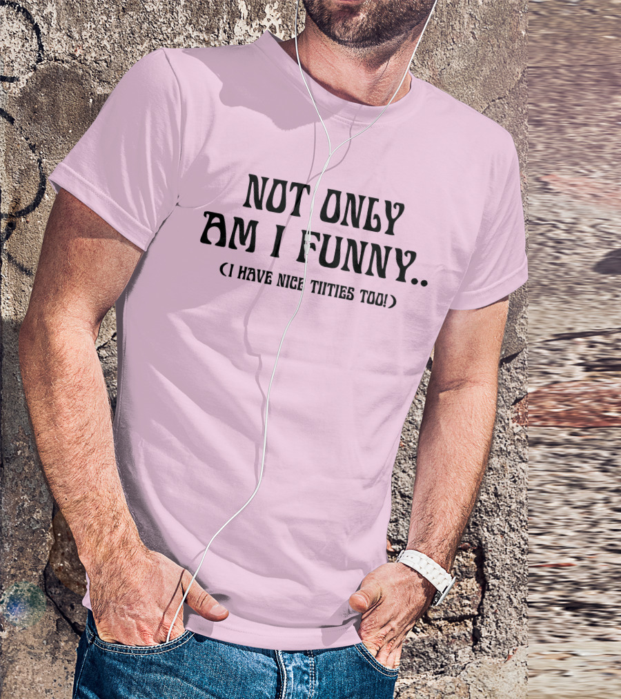 Not Only Am I Funny I Have Nice Titties Too T-Shirt