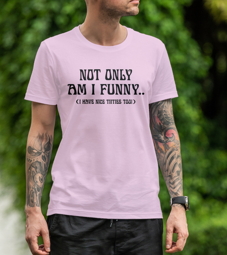 Not Only Am I Funny I Have Nice Titties Too T-Shirt